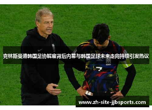 克林斯曼遭韩国足协解雇背后内幕与韩国足球未来走向持续引发热议