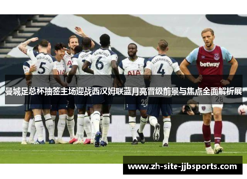 曼城足总杯抽签主场迎战西汉姆联蓝月亮晋级前景与焦点全面解析展